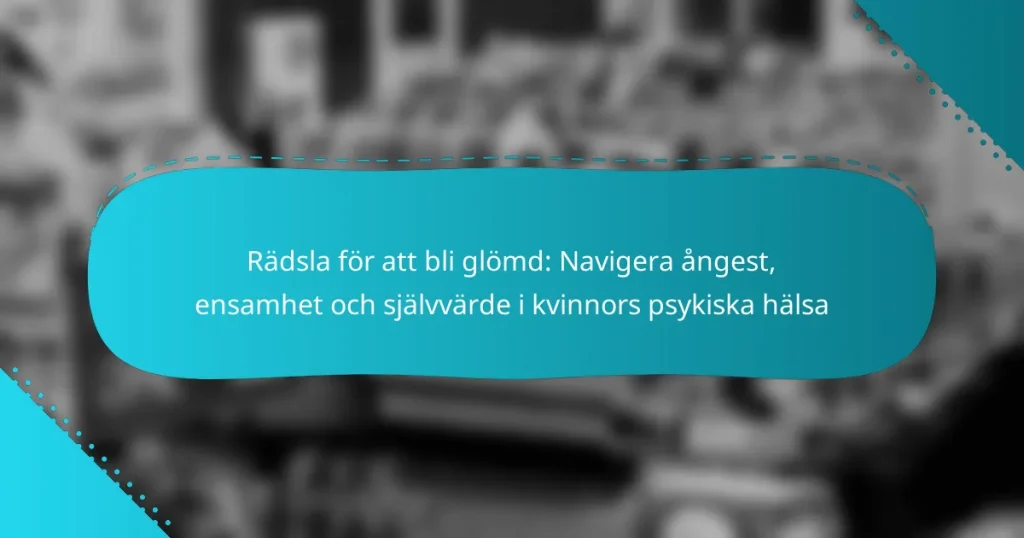 Rädsla för att bli glömd: Navigera ångest, ensamhet och självvärde i kvinnors psykiska hälsa