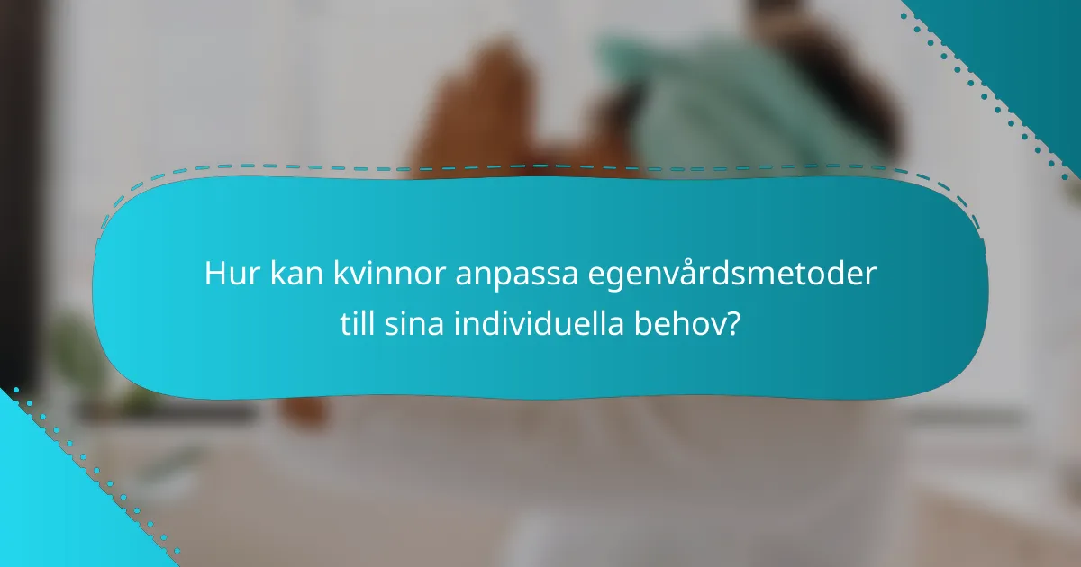 Hur kan kvinnor anpassa egenvårdsmetoder till sina individuella behov?