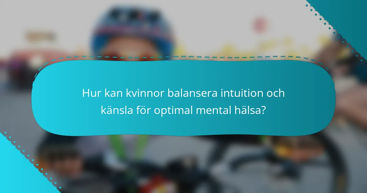 Hur kan kvinnor balansera intuition och känsla för optimal mental hälsa?