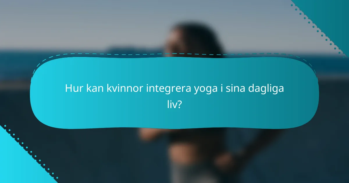 Hur kan kvinnor integrera yoga i sina dagliga liv?