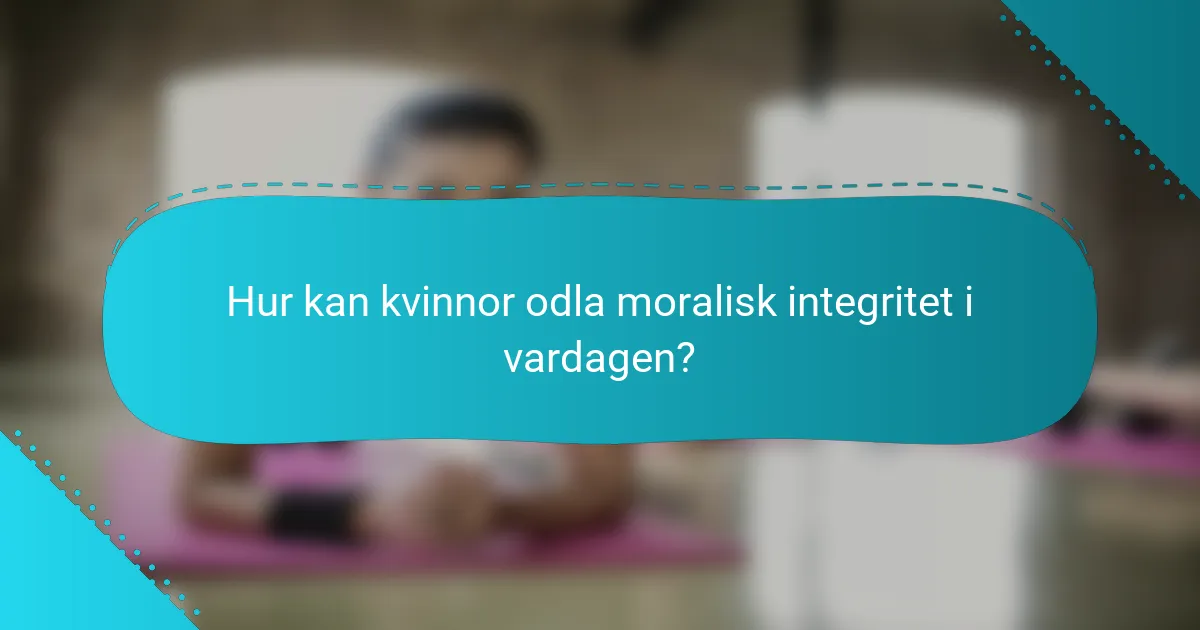 Hur kan kvinnor odla moralisk integritet i vardagen?