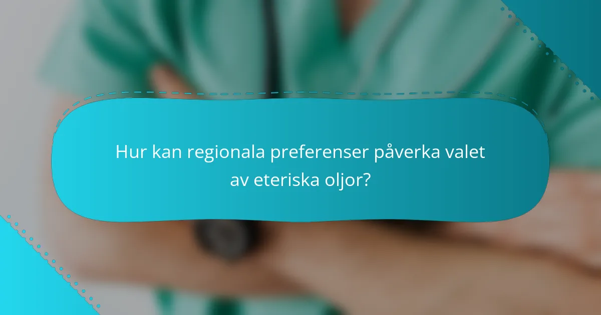 Hur kan regionala preferenser påverka valet av eteriska oljor?
