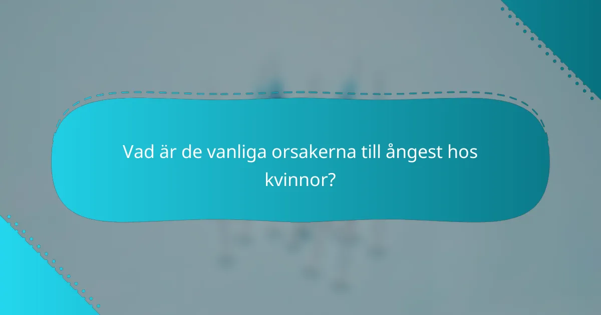 Vad är de vanliga orsakerna till ångest hos kvinnor?