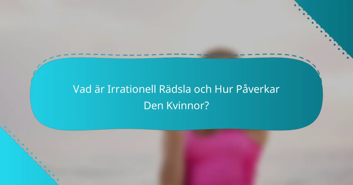 Vad är Irrationell Rädsla och Hur Påverkar Den Kvinnor?