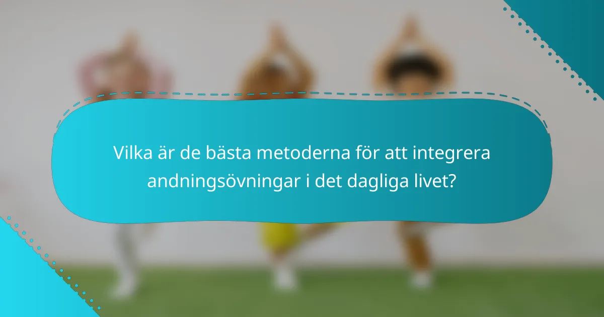 Vilka är de bästa metoderna för att integrera andningsövningar i det dagliga livet?