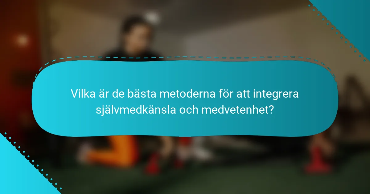 Vilka är de bästa metoderna för att integrera självmedkänsla och medvetenhet?