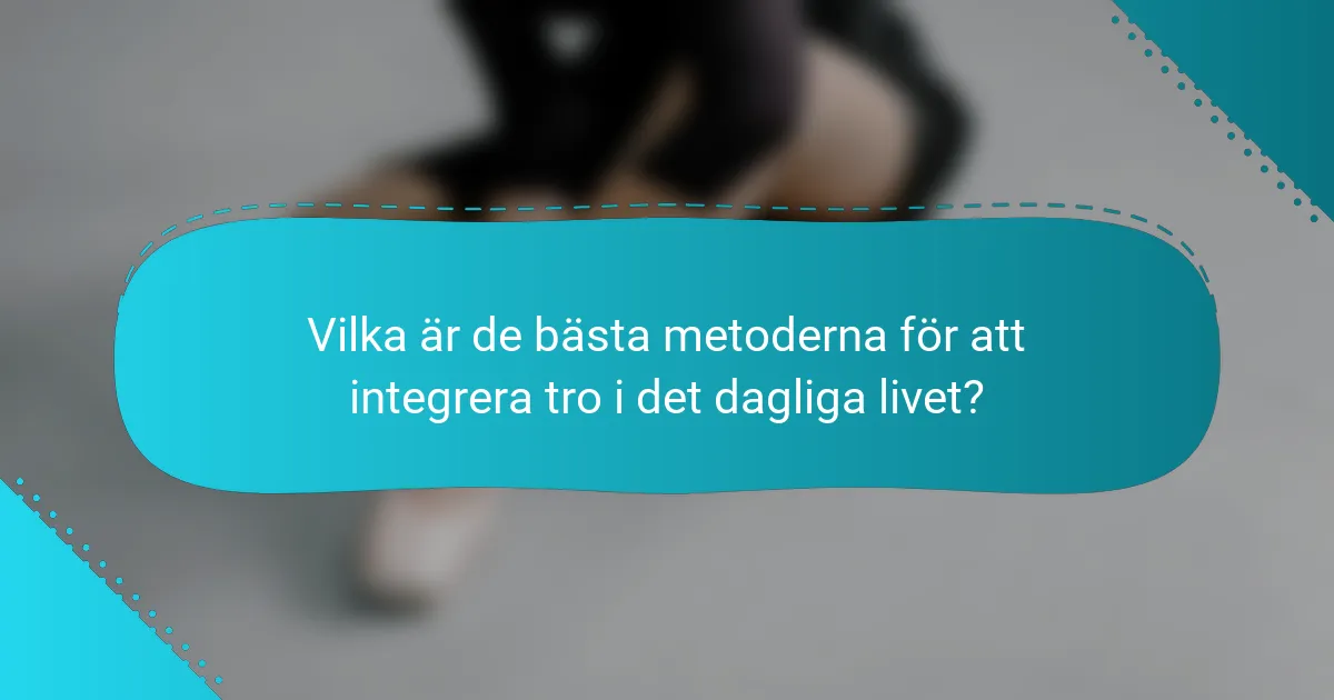 Vilka är de bästa metoderna för att integrera tro i det dagliga livet?