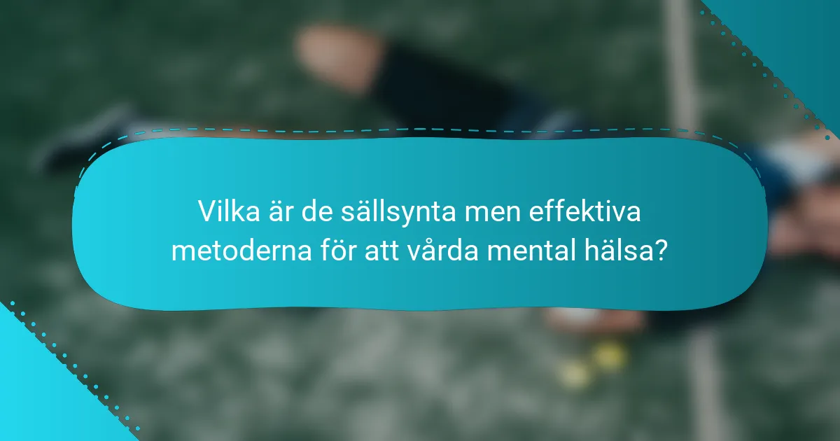 Vilka är de sällsynta men effektiva metoderna för att vårda mental hälsa?