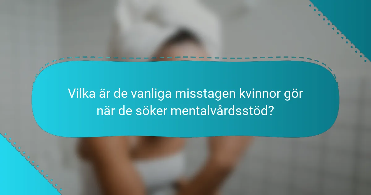 Vilka är de vanliga misstagen kvinnor gör när de söker mentalvårdsstöd?