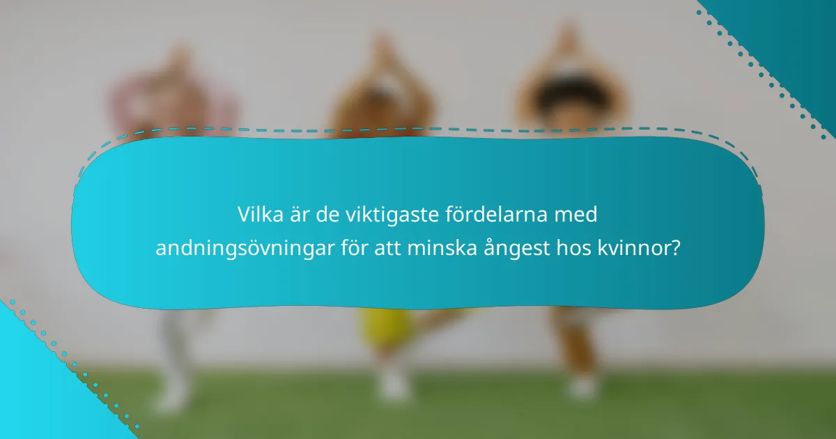Vilka är de viktigaste fördelarna med andningsövningar för att minska ångest hos kvinnor?