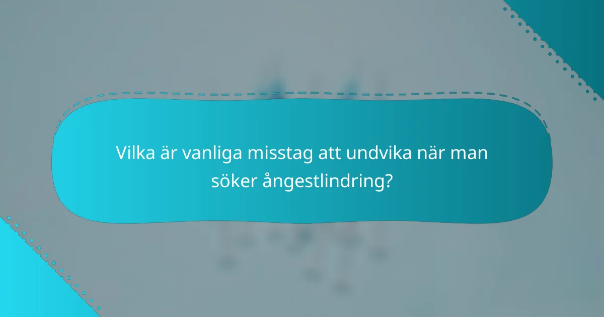 Vilka är vanliga misstag att undvika när man söker ångestlindring?