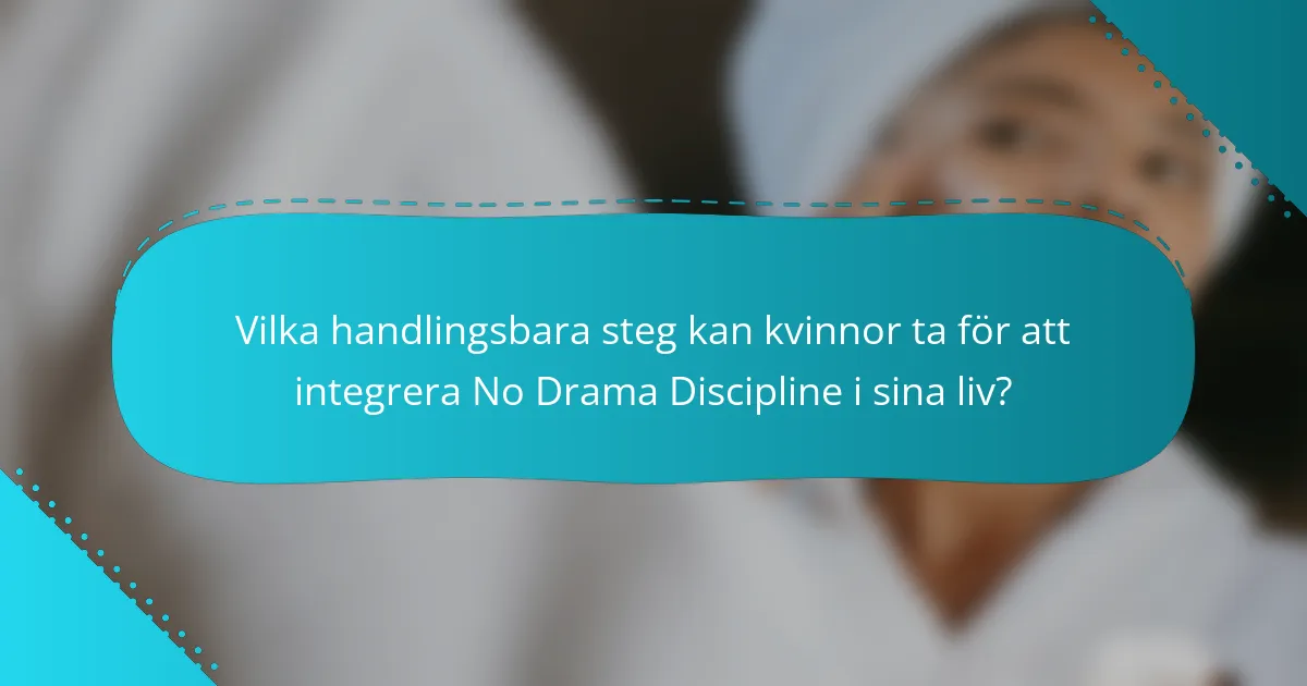 Vilka handlingsbara steg kan kvinnor ta för att integrera No Drama Discipline i sina liv?
