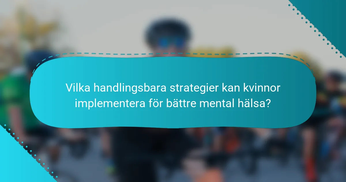 Vilka handlingsbara strategier kan kvinnor implementera för bättre mental hälsa?