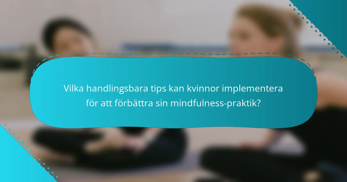 Vilka handlingsbara tips kan kvinnor implementera för att förbättra sin mindfulness-praktik?