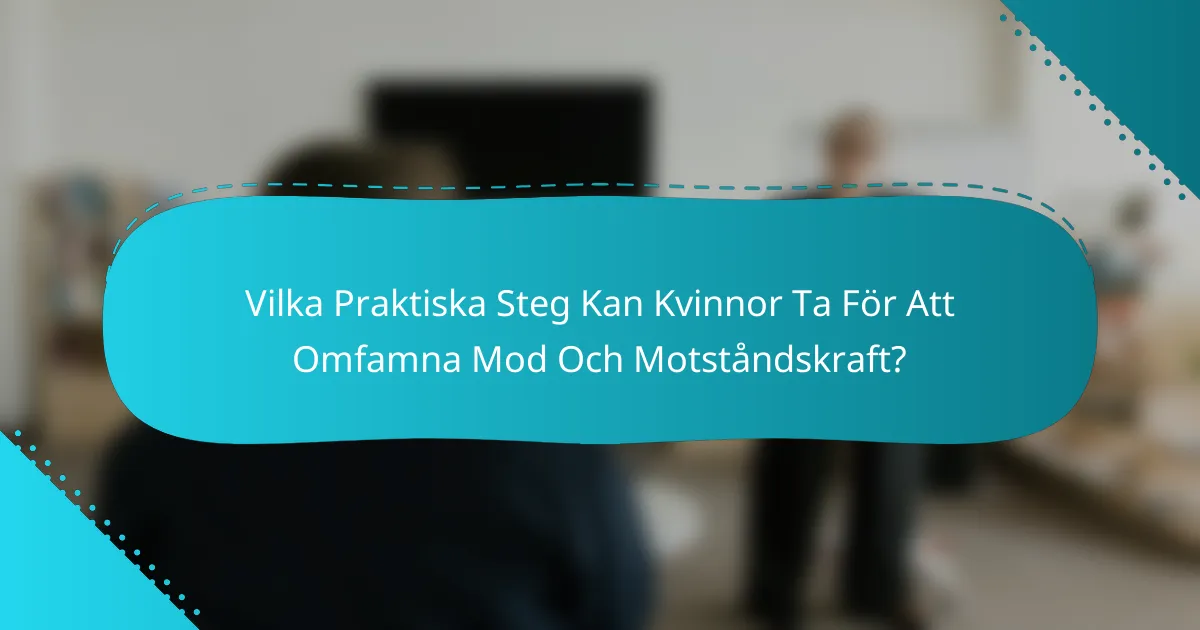 Vilka Praktiska Steg Kan Kvinnor Ta För Att Omfamna Mod Och Motståndskraft?