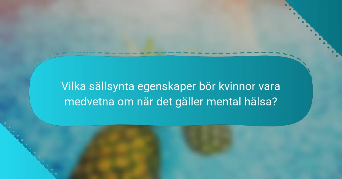Vilka sällsynta egenskaper bör kvinnor vara medvetna om när det gäller mental hälsa?
