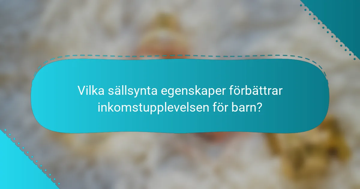 Vilka sällsynta egenskaper förbättrar inkomstupplevelsen för barn?