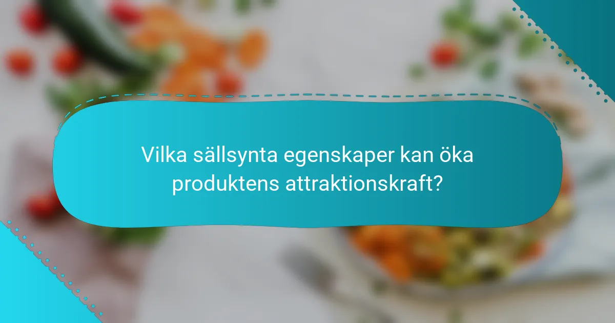 Vilka sällsynta egenskaper kan öka produktens attraktionskraft?