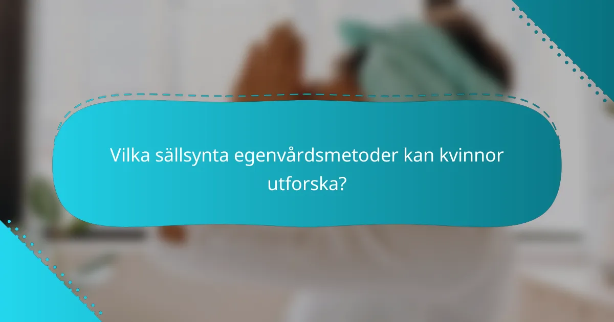 Vilka sällsynta egenvårdsmetoder kan kvinnor utforska?