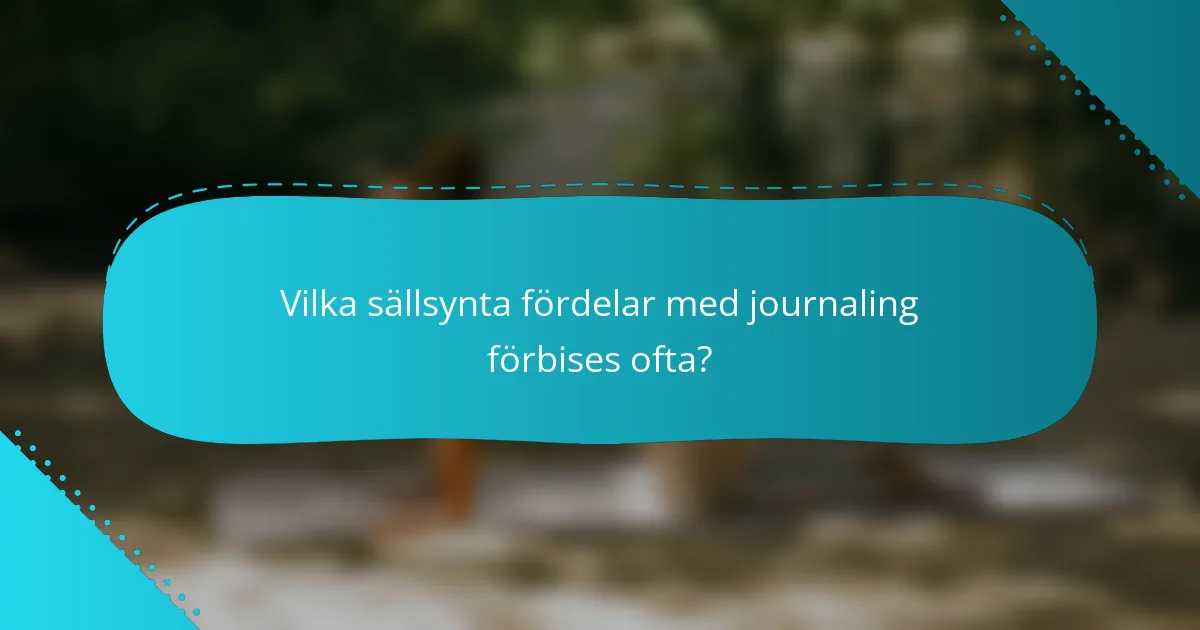 Vilka sällsynta fördelar med journaling förbises ofta?