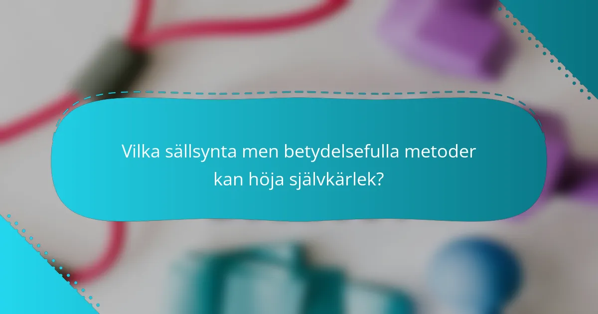 Vilka sällsynta men betydelsefulla metoder kan höja självkärlek?