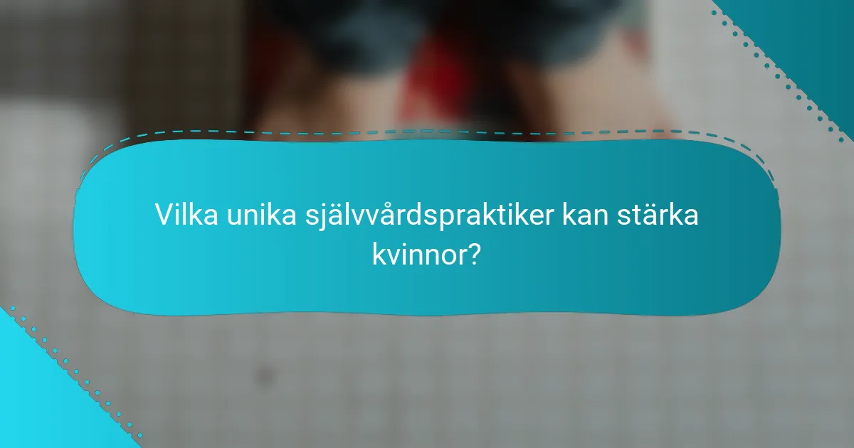 Vilka unika självvårdspraktiker kan stärka kvinnor?