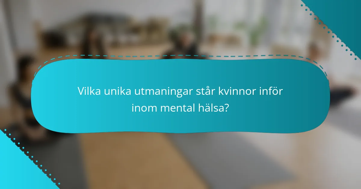 Vilka unika utmaningar står kvinnor inför inom mental hälsa?